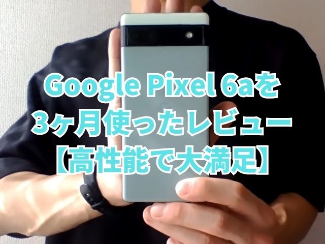 Google Pixel 6aを3ヶ月使ったレビュー【高性能で大満足】