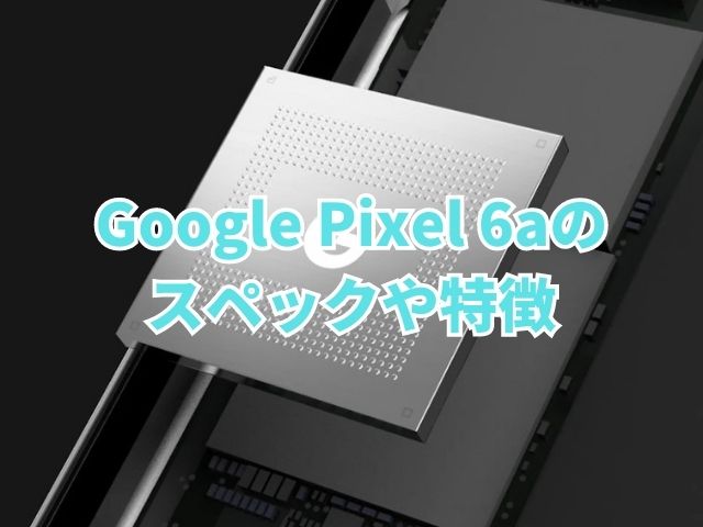 Google Pixel 6aのスペックや特徴