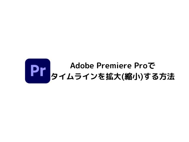 Adobe Premiere Proでタイムラインを拡大(縮小)する方法を解説するブログ記事