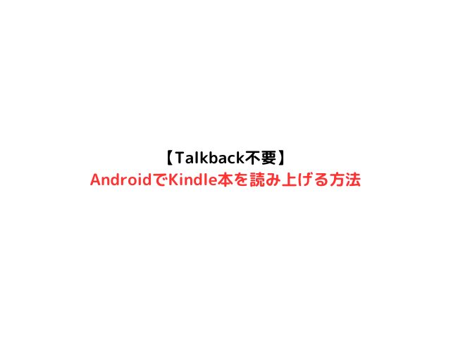 【Talkback不要】AndroidでKindle本を読み上げる方法